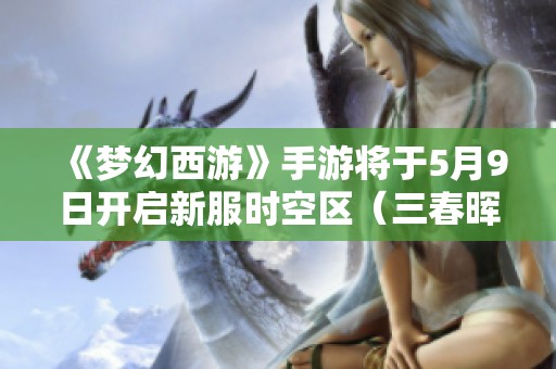 《梦幻西游》手游将于5月9日开启新服时空区（三春晖），敬请期待！