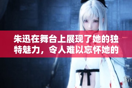 朱迅在舞台上展现了她的独特魅力，令人难以忘怀她的精彩表现。