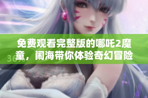 免费观看完整版的哪吒2魔童，闹海带你体验奇幻冒险之旅