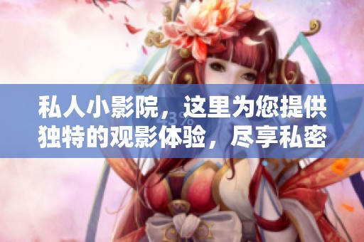 私人小影院，这里为您提供独特的观影体验，尽享私密放松时光