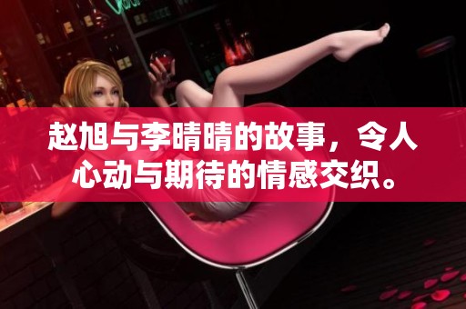 赵旭与李晴晴的故事，令人心动与期待的情感交织。