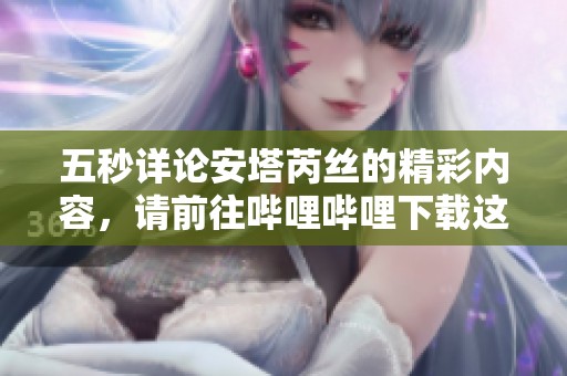 五秒详论安塔芮丝的精彩内容，请前往哔哩哔哩下载这个视频吧！