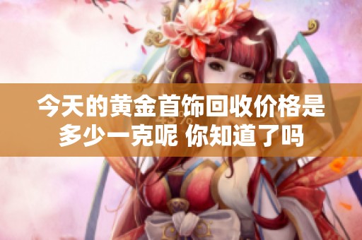 今天的黄金首饰回收价格是多少一克呢 你知道了吗