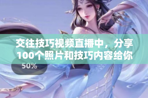 交往技巧视频直播中，分享100个照片和技巧内容给你提升人际关系