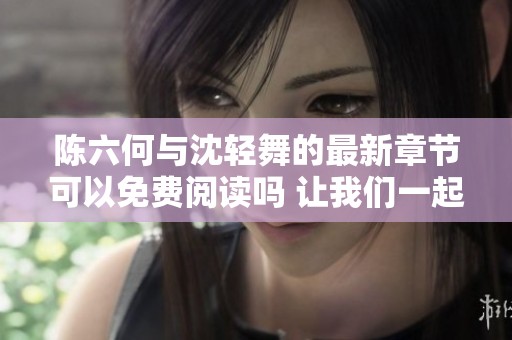 陈六何与沈轻舞的最新章节可以免费阅读吗 让我们一起来探索一下吧