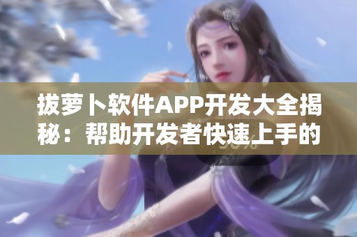 拔萝卜软件APP开发大全揭秘：帮助开发者快速上手的必备工具详解