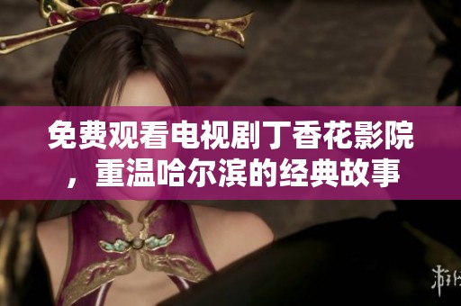 免费观看电视剧**花影院，重温哈尔滨的经典故事