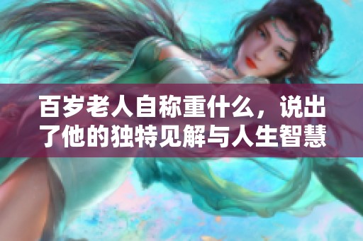 百岁老人自称重什么，说出了他的独特见解与人生智慧