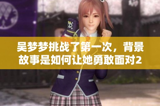 吴梦梦挑战了第一次，背景故事是如何让她勇敢面对22的？