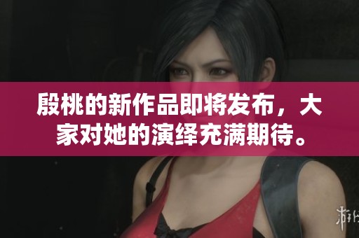 殷桃的新作品即将发布，大家对她的演绎充满期待。