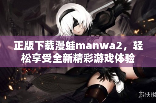 正版下载漫蛙manwa2，轻松享受全新精彩游戏体验