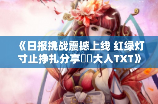 《日报挑战震撼上线 红绿灯寸止挣扎分享芃芃大人TXT》