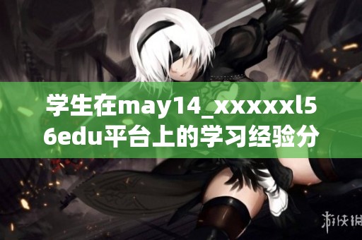 学生在may14_xxxxxl56edu平台上的学习经验分享与感想