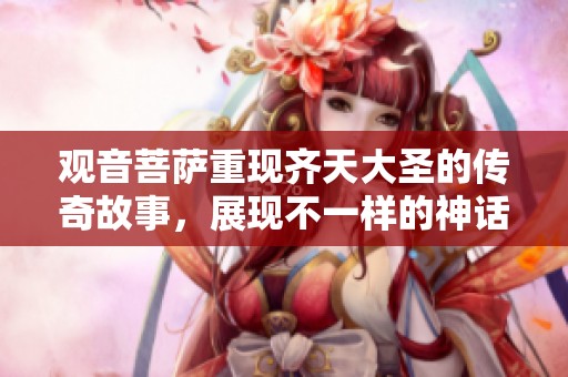 观音菩萨重现齐天大圣的传奇故事，展现不一样的神话魅力