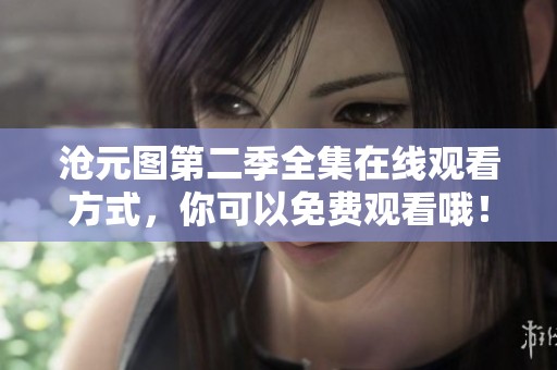 沧元图第二季全集在线观看方式，你可以免费观看哦！