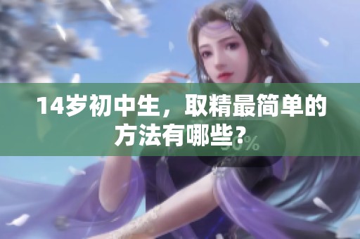 14岁初中生，取精最简单的方法有哪些？