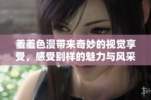 羞羞色漫带来奇妙的视觉享受，感受别样的魅力与风采
