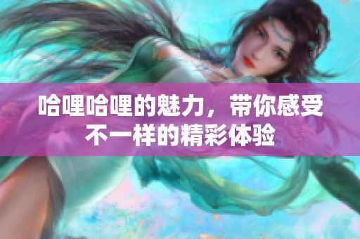 哈哩哈哩的魅力，带你感受不一样的精彩体验