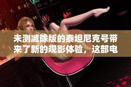 未测减除版的泰坦尼克号带来了新的观影体验，这部电影值得每个人关注