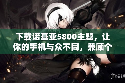 下载诺基亚5800主题，让你的手机与众不同，兼顾个性与实用体验