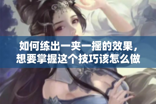 如何练出一夹一摇的效果，想要掌握这个技巧该怎么做呢