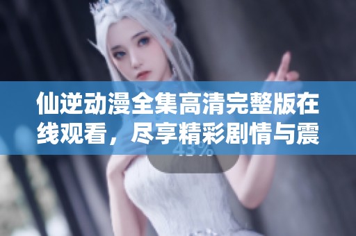 仙逆动漫全集高清完整版在线观看，尽享精彩剧情与震撼画面！