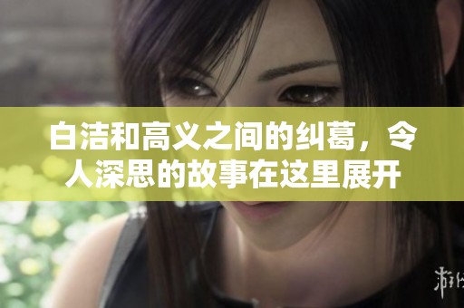 白洁和高义之间的纠葛，令人深思的故事在这里展开