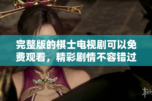 完整版的棋士电视剧可以免费观看，精彩剧情不容错过！