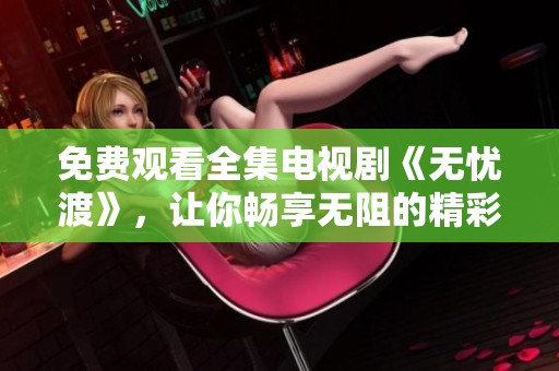 免费观看全集电视剧《无忧渡》，让你畅享无阻的精彩内容
