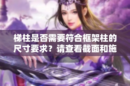 梯柱是否需要符合框架柱的尺寸要求？请查看截面和施工图的详细说明
