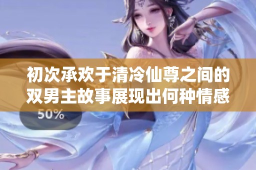 初次承欢于清冷仙尊之间的双男主故事展现出何种情感交织