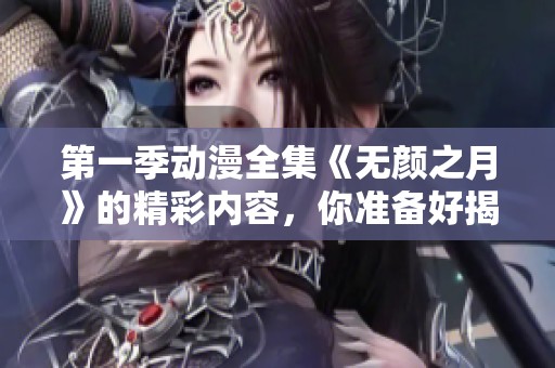 第一季动漫全集《无颜之月》的精彩内容，你准备好揭秘了吗