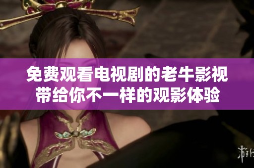 免费观看电视剧的老牛影视带给你不一样的观影体验