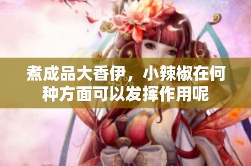 煮成品大香伊，小辣椒在何种方面可以发挥作用呢