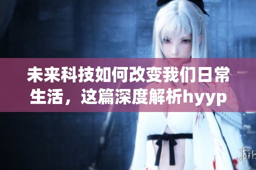 未来科技如何改变我们日常生活，这篇深度解析hyypsxkdsp.v8.0将为你揭晓