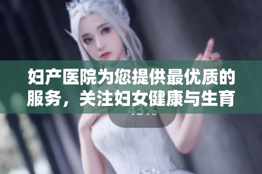 妇产医院为您提供最优质的服务，关注妇女健康与生育需求
