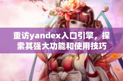 重访yandex入口引擎，探索其强大功能和使用技巧