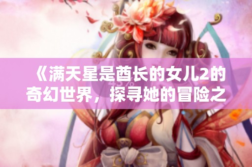 《满天星是酋长的女儿2的奇幻世界，探寻她的冒险之旅》