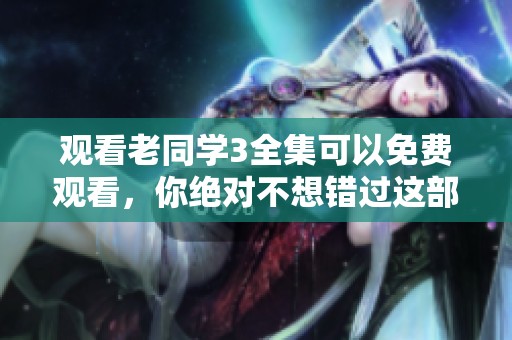 观看老同学3全集可以免费观看，你绝对不想错过这部剧！