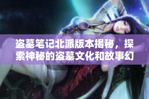 盗墓笔记北派版本揭秘，探索神秘的盗墓文化和故事幻想