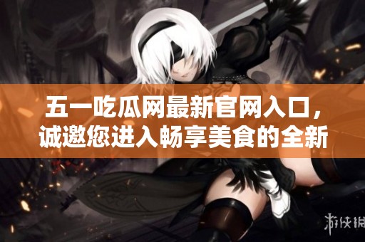五一吃瓜网最新官网入口，诚邀您进入畅享美食的全新世界