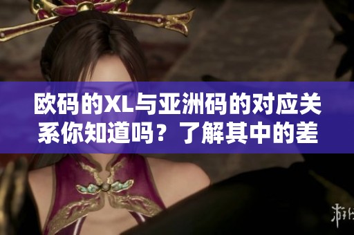 欧码的XL与亚洲码的对应关系你知道吗？了解其中的差异和选择技巧。