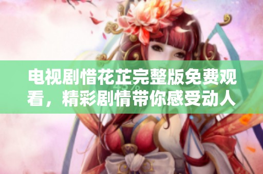 电视剧惜花芷完整版免费观看，精彩剧情带你感受动人故事