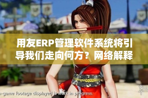 用友ERP管理软件系统将引导我们走向何方？网络解释落实又将如何助力这一进程？