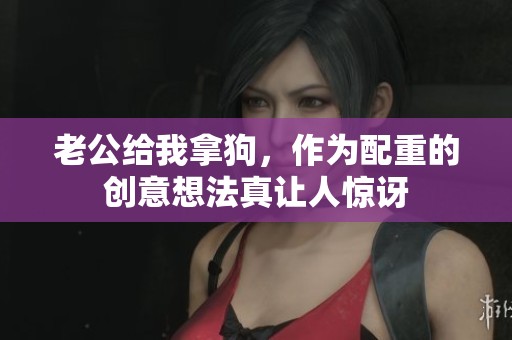 老公给我拿狗，作为配重的创意想法真让人惊讶