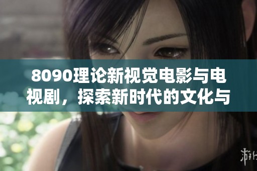 8090理论新视觉电影与电视剧，探索新时代的文化与艺术表达方式