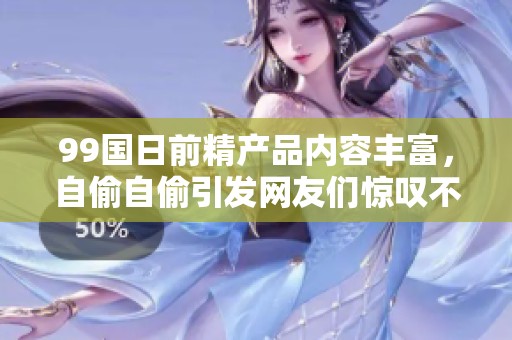 99国日前精产品内容丰富，自偷自偷引发网友们惊叹不已，质疑声不断