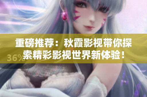 重磅推荐：秋霞影视带你探索精彩影视世界新体验！