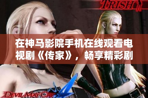 在神马影院手机在线观看电视剧《传家》，畅享精彩剧集与动人剧情