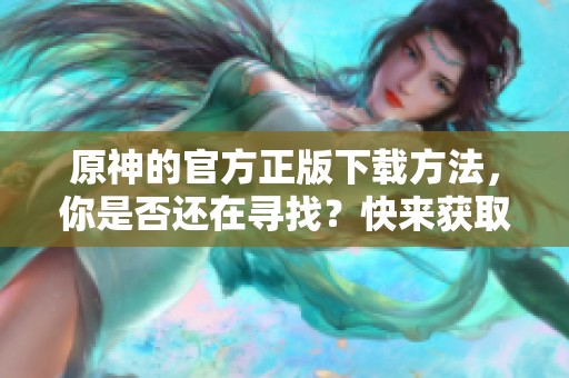 原神的官方正版下载方法，你是否还在寻找？快来获取最新资源吧！